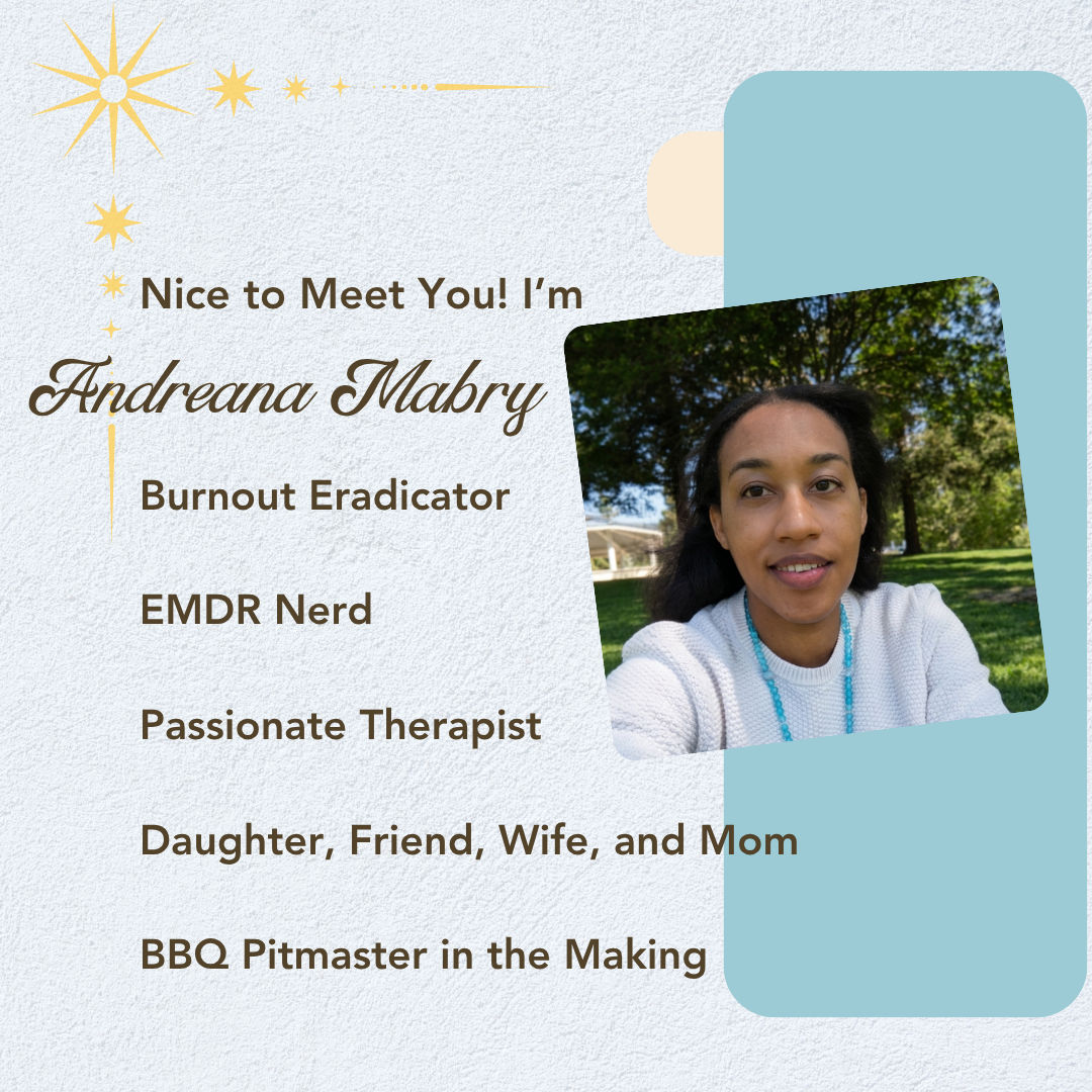 Nice to meet you! I'm Andreana Mabry, Burnout Eradicator, EMDR Nerd, Passionate Therapist, Daughter, Friend, Wife, Mom, and BBQ Pitmaster in the making.